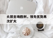 江南体育网站-火箭主场胜利，领先优势再次扩大的简单介绍