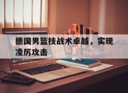 江南体育官方入口-德国男篮技战术卓越，实现凌厉攻击
