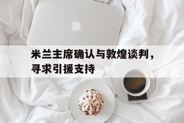 关于米兰主席确认与敦煌谈判，寻求引援支持的信息