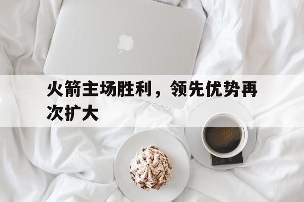 火箭主场胜利，领先优势再次扩大的简单介绍