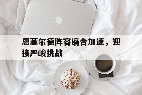 恩菲尔德阵容磨合加速，迎接严峻挑战的简单介绍