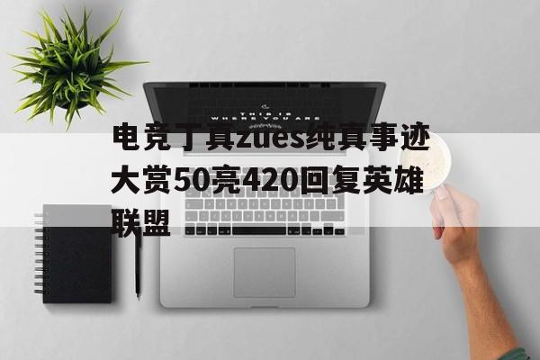 电竞丁真zues纯真事迹大赏50亮420回复英雄联盟的简单介绍